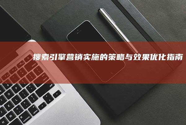 搜索引擎营销实施的策略与效果优化指南