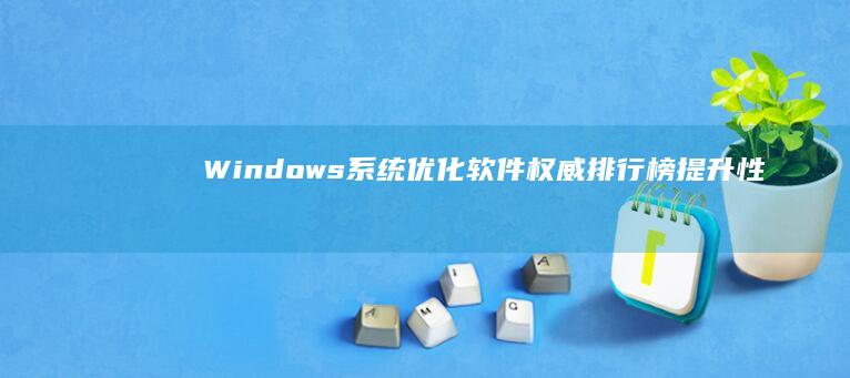 Windows系统优化软件权威排行榜：提升性能与速度的最佳工具