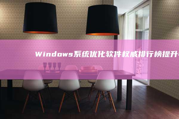 Windows系统优化软件权威排行榜：提升性能与速度的最佳工具